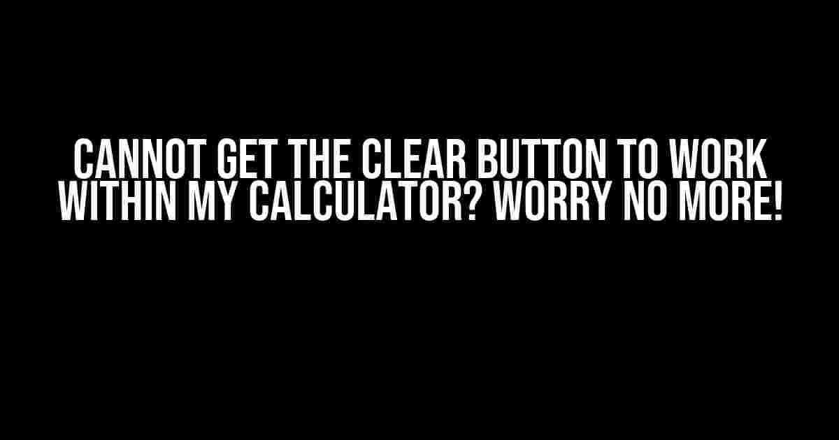 Cannot Get the Clear Button to Work Within My Calculator? Worry No More!