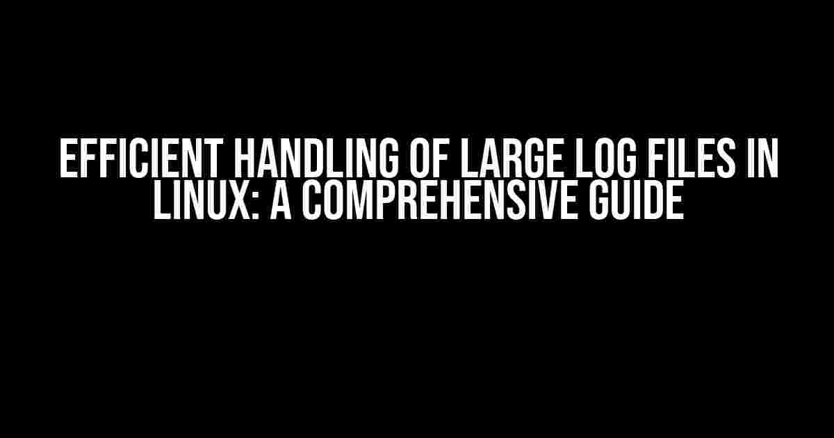 Efficient Handling of Large Log Files in Linux: A Comprehensive Guide