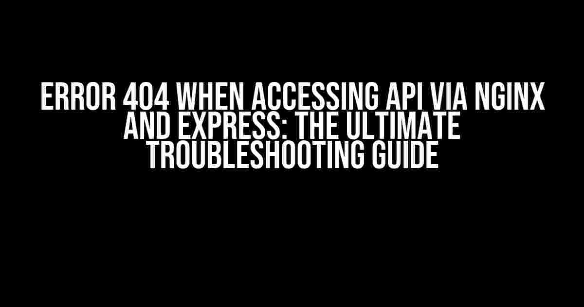 Error 404 when Accessing API via Nginx and Express: The Ultimate Troubleshooting Guide