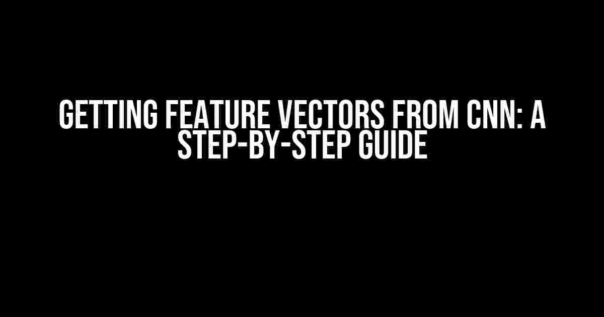 Getting Feature Vectors from CNN: A Step-by-Step Guide