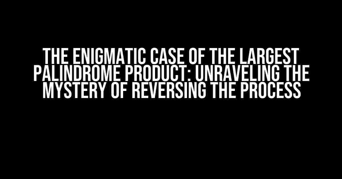 The Enigmatic Case of the Largest Palindrome Product: Unraveling the Mystery of Reversing the Process