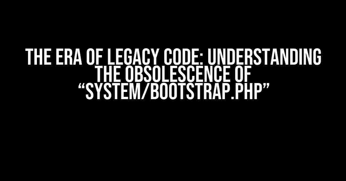 The Era of Legacy Code: Understanding the Obsolescence of “system/bootstrap.php”