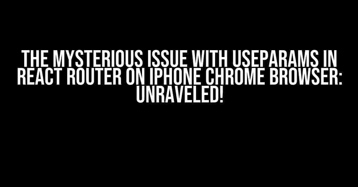 The Mysterious Issue with useParams in React Router on iPhone Chrome Browser: Unraveled!