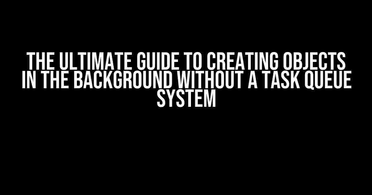 The Ultimate Guide to Creating Objects in the Background without a Task Queue System